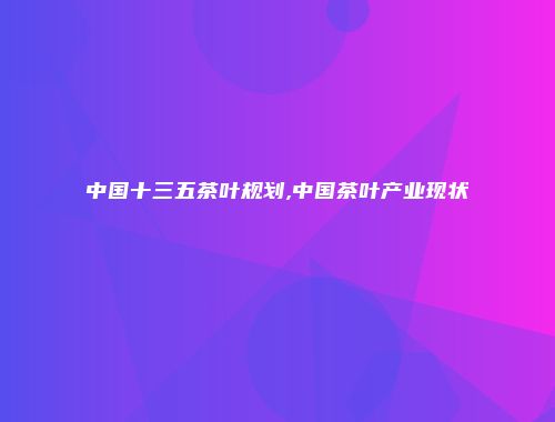 中国十三五茶叶规划,中国茶叶产业现状