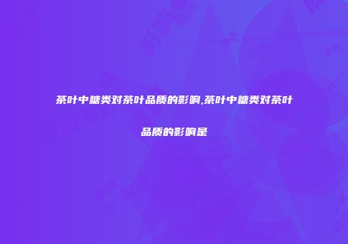 茶叶中糖类对茶叶品质的影响,茶叶中糖类对茶叶品质的影响是