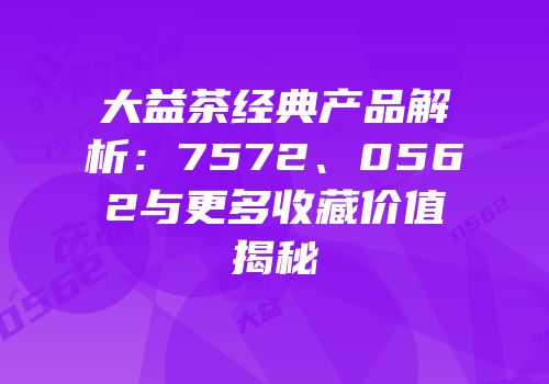 大益茶经典产品解析：7572、0562与更多收藏价值揭秘