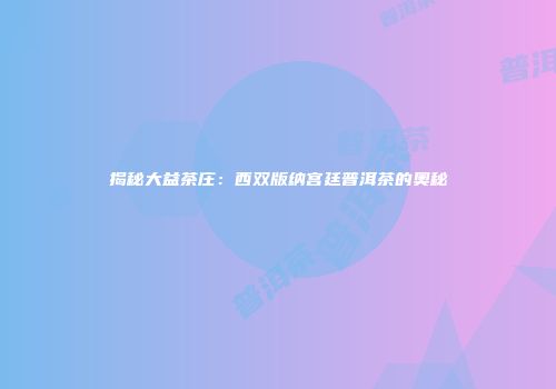 揭秘大益茶庄：西双版纳宫廷普洱茶的奥秘