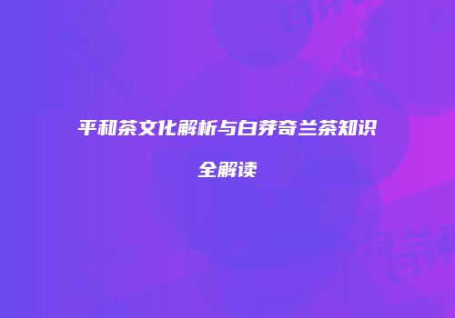 平和茶文化解析与白芽奇兰茶知识全解读