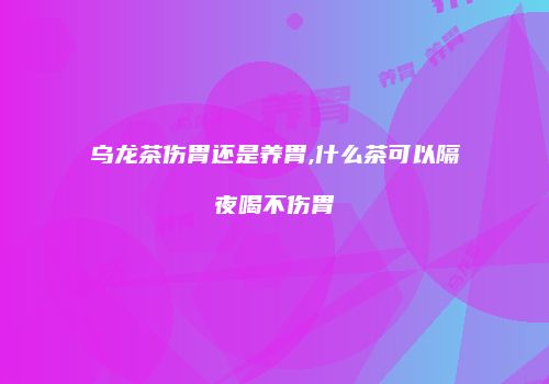 乌龙茶伤胃还是养胃,什么茶可以隔夜喝不伤胃