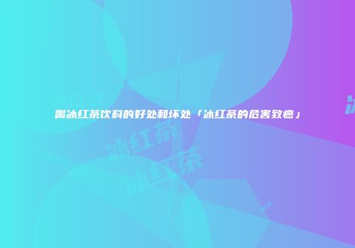 喝冰红茶饮料的好处和坏处「冰红茶的危害致癌」