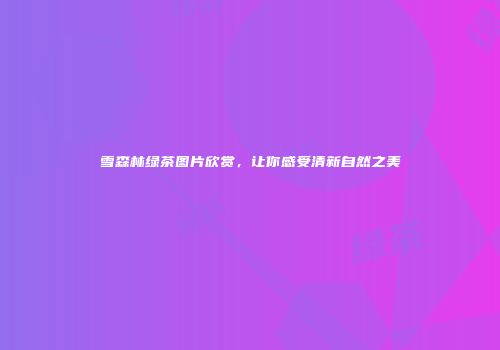 雪森林绿茶图片欣赏，让你感受清新自然之美