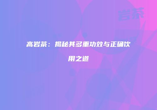 高岩茶：揭秘其多重功效与正确饮用之道