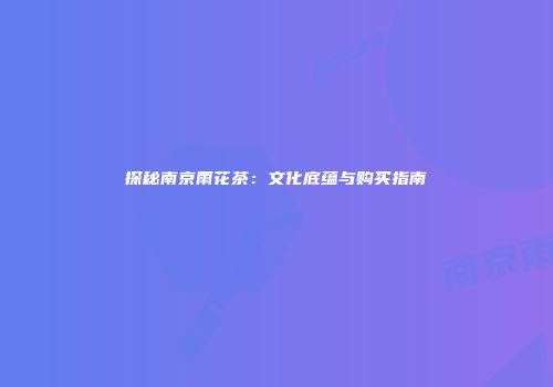 探秘南京雨花茶：文化底蕴与购买指南
