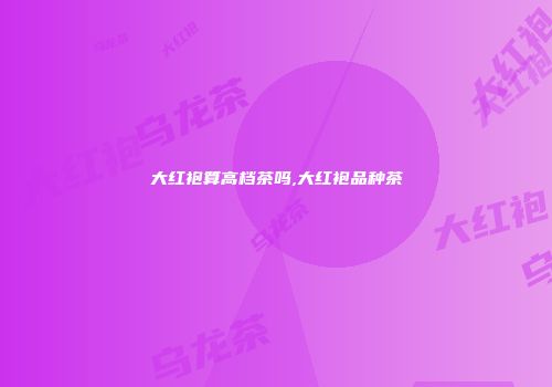 大红袍算高档茶吗,大红袍品种茶