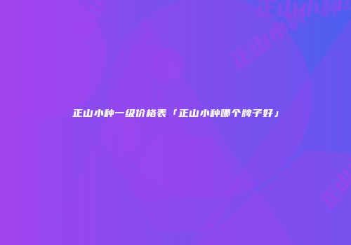 正山小种一级价格表「正山小种哪个牌子好」