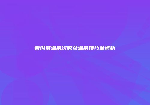 普洱茶泡茶次数及泡茶技巧全解析