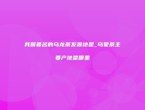 我国著名的乌龙茶发源地是_乌蒙茶主要产地是哪里