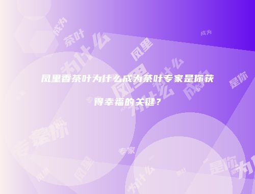 凤里香茶叶为什么成为茶叶专家是你获得幸福的关键？