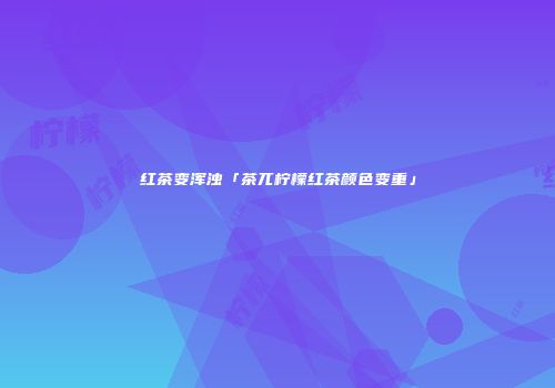 红茶变浑浊「茶兀柠檬红茶颜色变重」