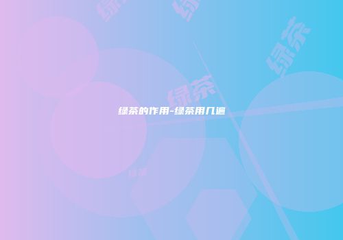 绿茶的作用-绿茶用几遍