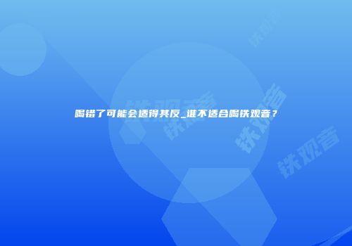 喝错了可能会适得其反_谁不适合喝铁观音？