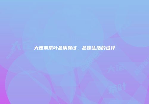 大定府茶叶品质保证，品味生活的选择