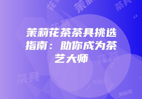 茉莉花茶茶具挑选指南：助你成为茶艺大师