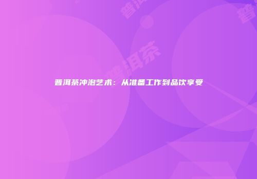 普洱茶冲泡艺术：从准备工作到品饮享受