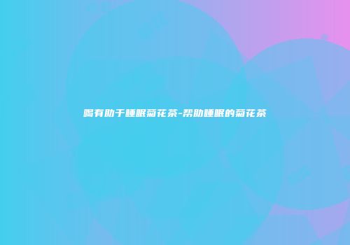 喝有助于睡眠菊花茶-帮助睡眠的菊花茶