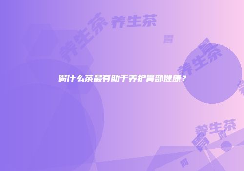 喝什么茶最有助于养护胃部健康？