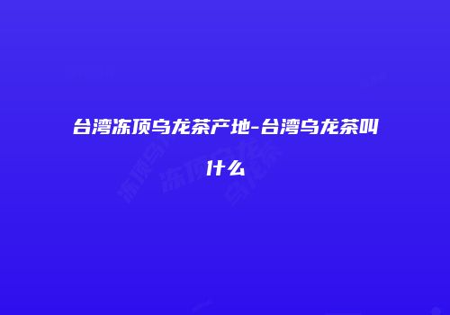 台湾冻顶乌龙茶产地-台湾乌龙茶叫什么