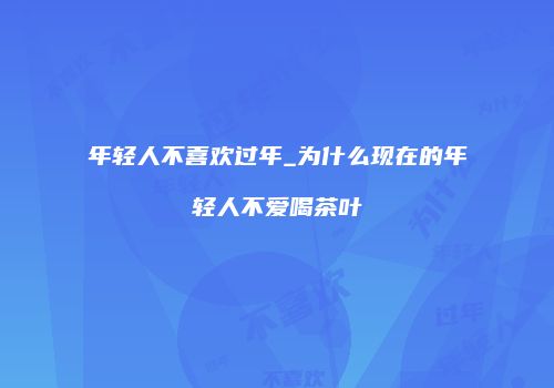 年轻人不喜欢过年_为什么现在的年轻人不爱喝茶叶