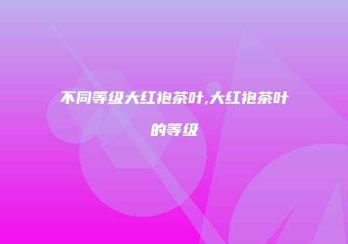 不同等级大红袍茶叶,大红袍茶叶的等级