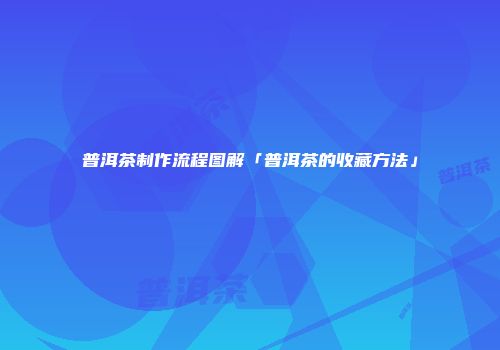 普洱茶制作流程图解「普洱茶的收藏方法」