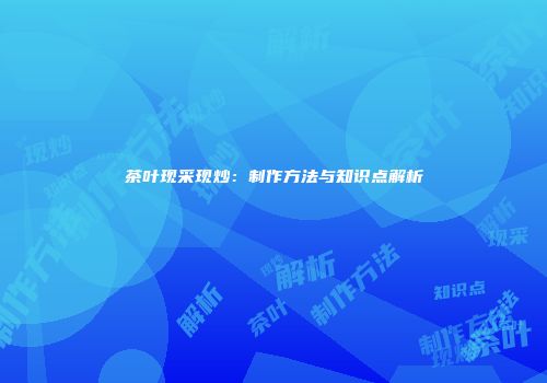 茶叶现采现炒：制作方法与知识点解析