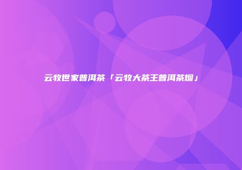 云牧世家普洱茶「云牧大茶王普洱茶烟」
