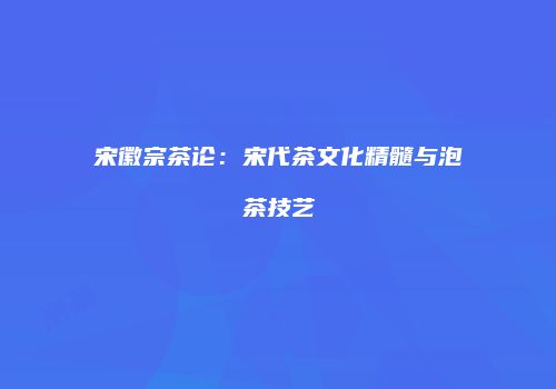 宋徽宗茶论：宋代茶文化精髓与泡茶技艺