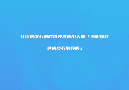 介绍铁皮石斛的功效与适用人群「滋阴食疗选铁皮石斛好吗」