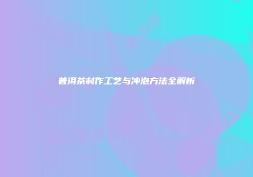 普洱茶制作工艺与冲泡方法全解析