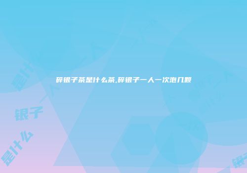 碎银子茶是什么茶,碎银子一人一次泡几颗