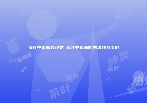 茶叶中氨基酸种类_茶叶中氨基酸的功效与作用