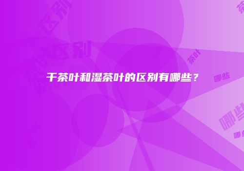 干茶叶和湿茶叶的区别有哪些？