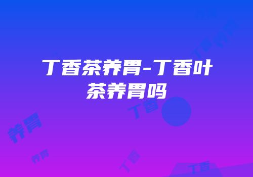 丁香茶养胃-丁香叶茶养胃吗