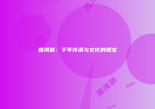 普洱茶：千年传承与文化的瑰宝