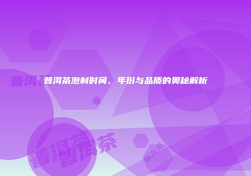 普洱茶泡制时间、年份与品质的奥秘解析