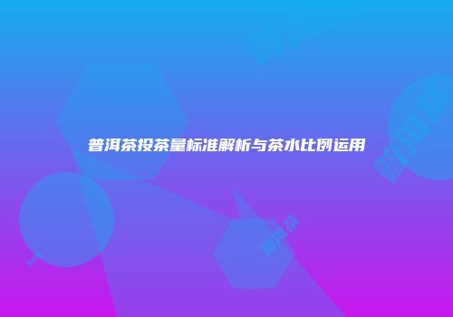 普洱茶投茶量标准解析与茶水比例运用