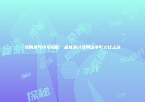 昆明茶叶市场探秘：雄达茶城及周边茶叶文化之旅
