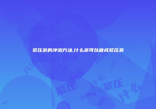 紧压茶的冲泡方法,什么茶可以做成紧压茶