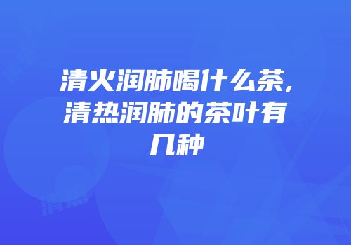 清火润肺喝什么茶,清热润肺的茶叶有几种