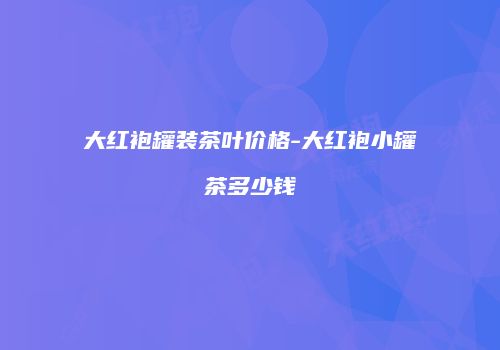 大红袍罐装茶叶价格-大红袍小罐茶多少钱