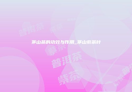 茅山茶的功效与作用_茅山紫茶叶