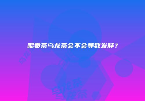 喝贡茶乌龙茶会不会导致发胖？