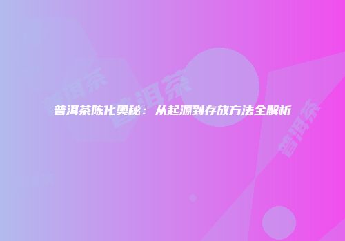 普洱茶陈化奥秘：从起源到存放方法全解析