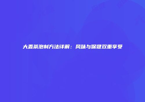 大麦茶泡制方法详解：风味与保健双重享受