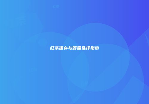 红茶保存与器皿选择指南