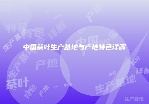 中国茶叶生产基地与产地特色详解