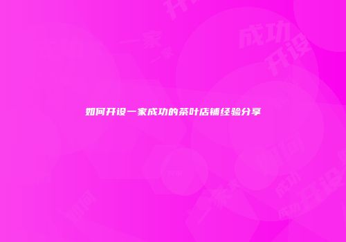 如何开设一家成功的茶叶店铺经验分享